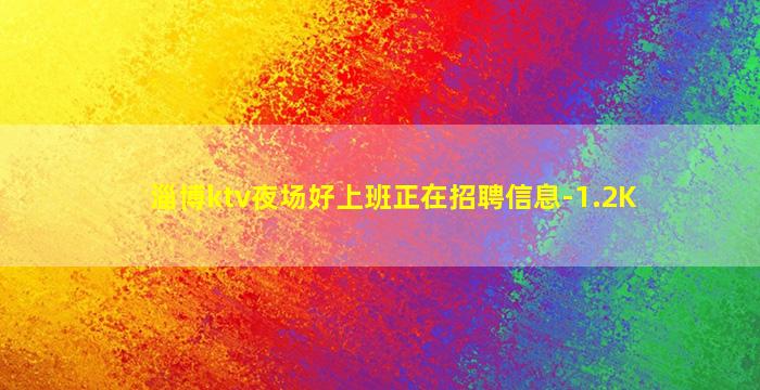 淄博ktv夜场好上班正在招聘信息-1.2K